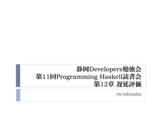 静岡Developers勉強会
第11回Programming Haskell読書会
第12章 遅延評価
tw:ishisaka
 