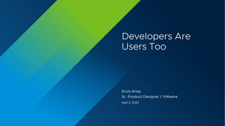 Developers Are
Users Too
Erick Arias
Sr. Product Designer / VMware
Sept 3, 2020
 