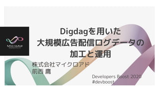 Digdagを用いた
大規模広告配信ログデータの
加工と運用
株式会社マイクロアド
前西 鷹
Developers Boost 2020
#devboost
 