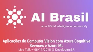 Aplicações de Computer Vision com Azure Cognitive
Services e Azure ML
Live Talk – 08/11/2018 @ DevelopersBR
 
