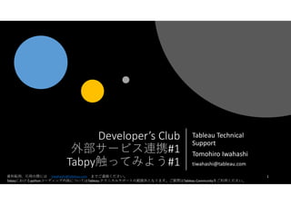 Developer’s Club
外部サービス連携#1
Tabpy触ってみよう#1
Tableau Technical
Support
Tomohiro Iwahashi
tiwahashi@tableau.com
1資料転用、引用の際には tiwahashi@tableau.com までご連絡ください。
Tabpyにおけるpythonコーディング内容についてはTableau テクニカルサポートの範囲外となります。ご質問はTableau Communityをご利用ください。
 