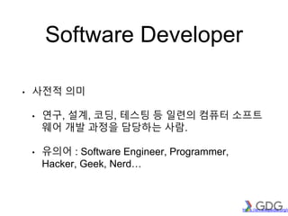 Software Developer
• 사전적 의미
• 연구, 설계, 코딩, 테스팅 등 일련의 컴퓨터 소프트
웨어 개발 과정을 담당하는 사람.
• 유의어 : Software Engineer, Programmer,
Hacker, Geek, Nerd…
https://en.wikipedia.org/w
 
