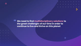 We need to find multidisciplinary solutions to
the great challenges of our time in order to
continue to live and thrive on...