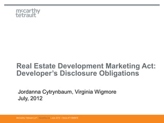Real Estate Development Marketing Act:
Developer’s Disclosure Obligations

 Jordanna Cytrynbaum, Virginia Wigmore
 July, 2012


McCarthy Tétrault LLP / mccarthy.ca / July 2012 / Docs #11369978
 