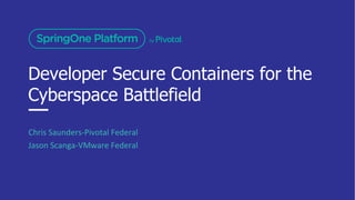 Developer Secure Containers for the
Cyberspace Battlefield
Chris Saunders-Pivotal Federal
Jason Scanga-VMware Federal
 