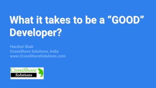 What it takes to be a “GOOD”
Developer?
Harshul Shah
CrossShore Solutions, India
www.CrossShoreSolutions.com
 