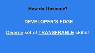 How do I become?
DEVELOPER’S EDGE
Diverse set of TRANSFRABLE skills!
 