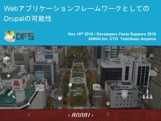 Webアプリケーションフレームワークとしての
Drupalの可能性
Nov 16th 2018 / Developers Festa Sapporo 2018
ANNAI Inc. CTO Yoshikazu Aoyama
 