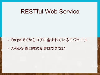 RESTful Web Service
• Drupal 8.0からコアに含まれているモジュール
• APIの定義自体の変更はできない
 
