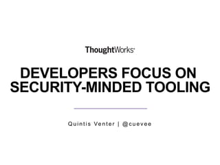 DEVELOPERS FOCUS ON
SECURITY-MINDED TOOLING
Q u i n t i s Ve n t e r | @ c u e v e e
 