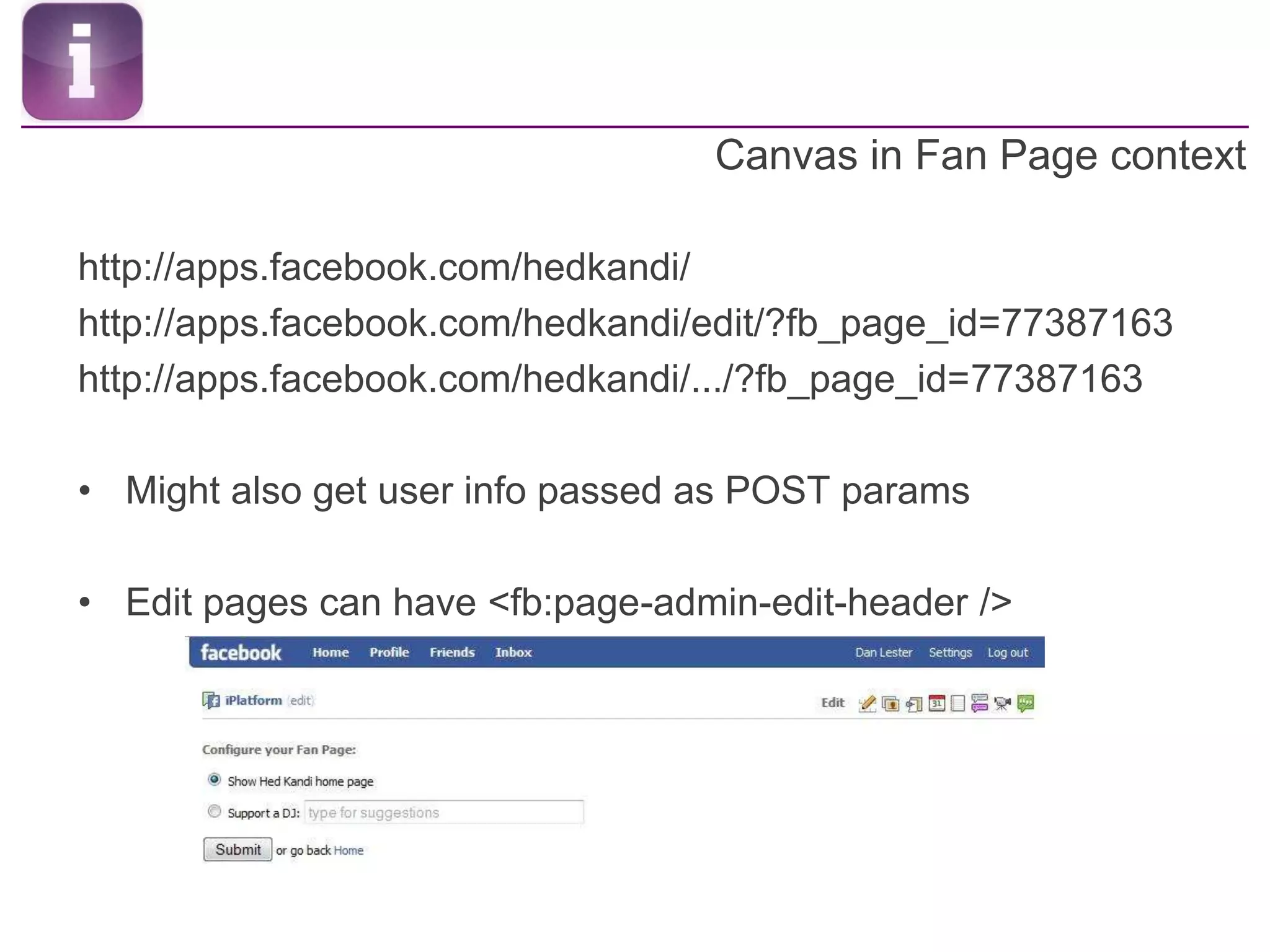 Canvas in Fan Page contexthttp://apps.facebook.com/hedkandi/http://apps.facebook.com/hedkandi/edit/?fb_page_id=77387163http://apps.facebook.com/hedkandi/.../?fb_page_id=77387163Might also get user info passed as POST paramsEdit pages can have <fb:page-admin-edit-header />