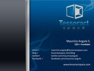 Mauricio Angulo S.
                                   CEO + Fundador

email >      mauricio.angulo@tesseractspace.com
blog >       tesseractspace.com/blog
twitter>     twitter.com/mauricioangulo
facebook >   facebook.com/mauricio.angulo

                        www.tesseractspace.com
 