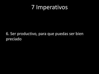 7 Imperativos
6. Ser productivo, para que puedas ser bien
preciado
 