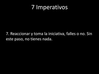 7 Imperativos
7. Reaccionar y toma la iniciativa, falles o no. Sin
este paso, no tienes nada.
 