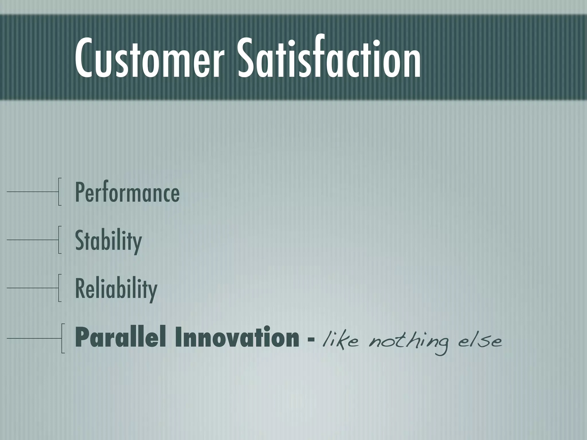 Customer Satisfaction

Performance
Stability
Reliability
Parallel Innovation - like nothing else
 