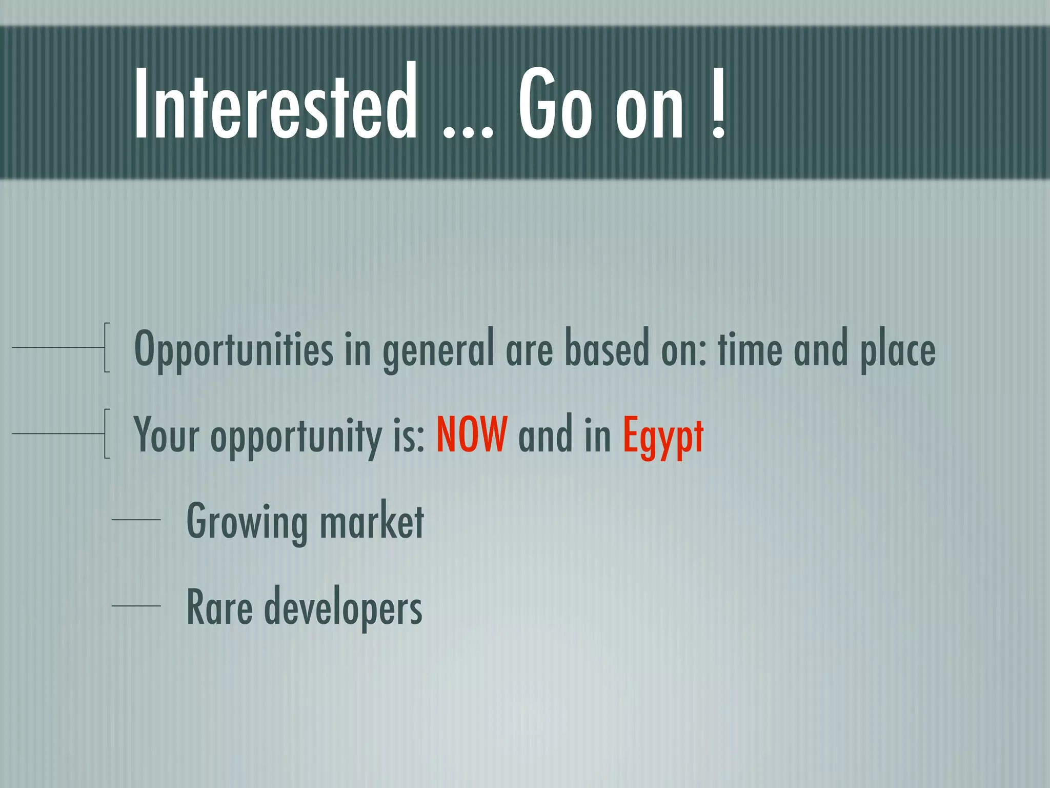 Interested ... Go on !

Opportunities in general are based on: time and place
Your opportunity is: NOW and in Egypt
   Growing market
   Rare developers
 