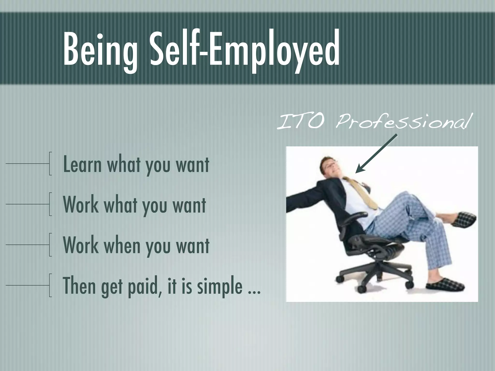Being Self-Employed
                                  ITO Professional
Learn what you want
Work what you want
Work when you want
Then get paid, it is simple ...
 