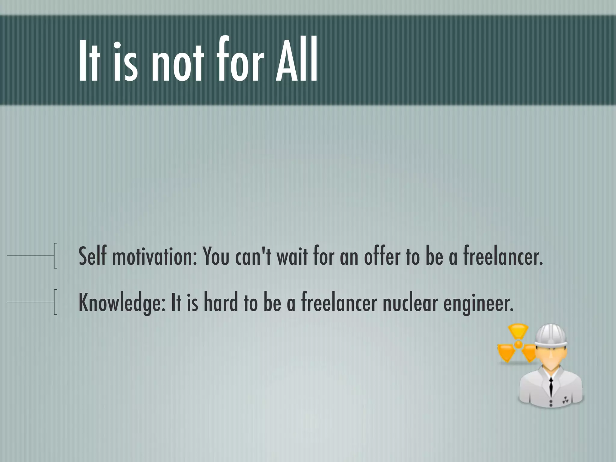 It is not for All


Self motivation: You can't wait for an offer to be a freelancer.
Knowledge: It is hard to be a freelancer nuclear engineer.
 