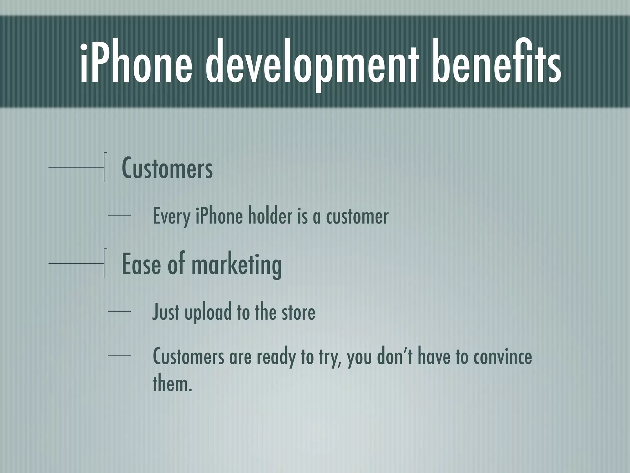 iPhone development beneﬁts
  Customers
     Every iPhone holder is a customer

  Ease of marketing
     Just upload to the store

     Customers are ready to try, you don’t have to convince
     them.
 