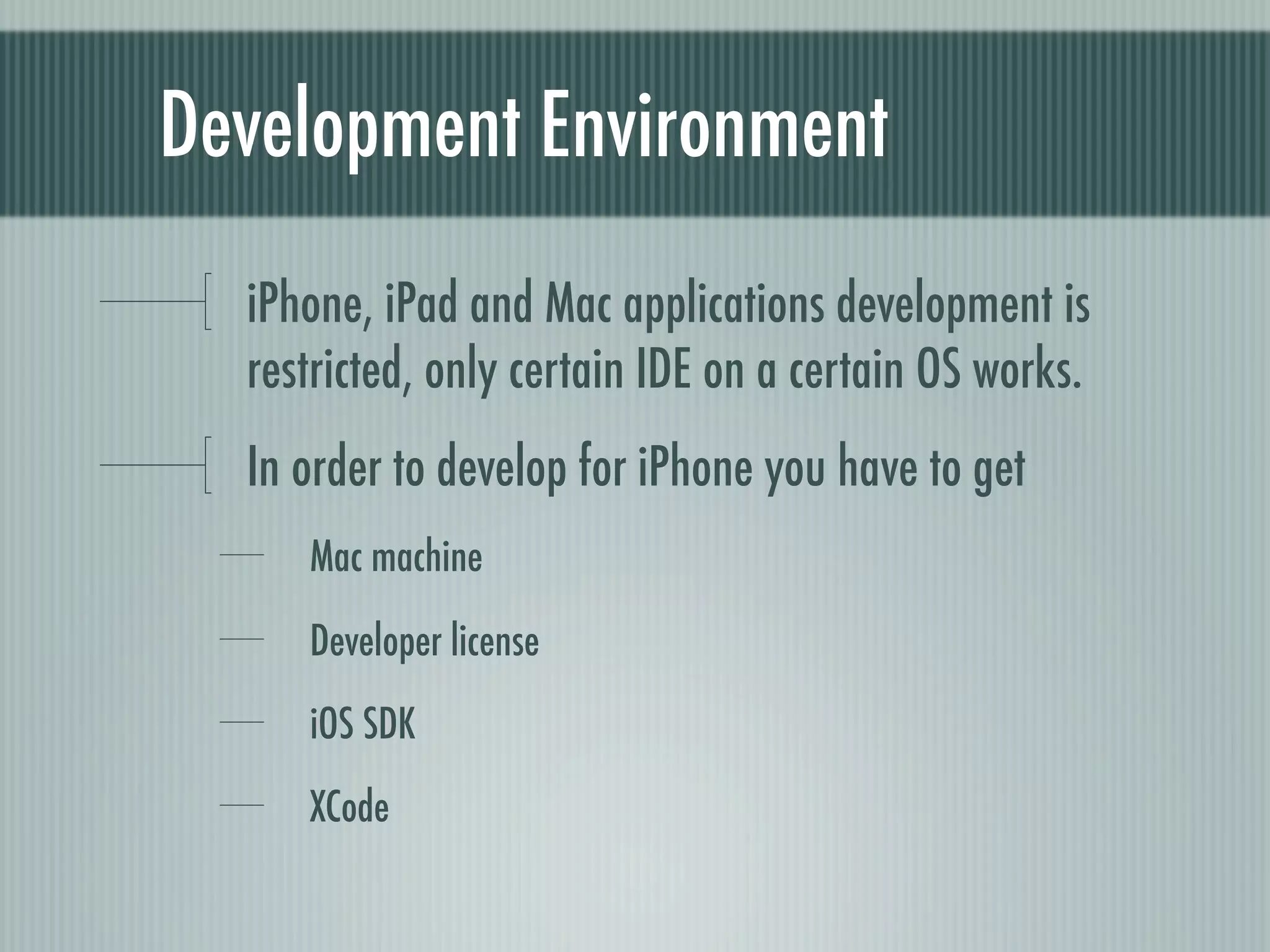Development Environment
  iPhone, iPad and Mac applications development is
  restricted, only certain IDE on a certain OS works.
  In order to develop for iPhone you have to get
     Mac machine

     Developer license
     iOS SDK
     XCode
 