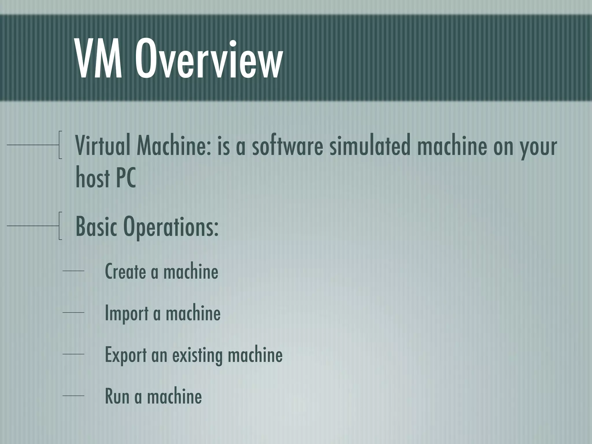 VM Overview
Virtual Machine: is a software simulated machine on your
host PC
Basic Operations:
   Create a machine

   Import a machine

   Export an existing machine

   Run a machine
 