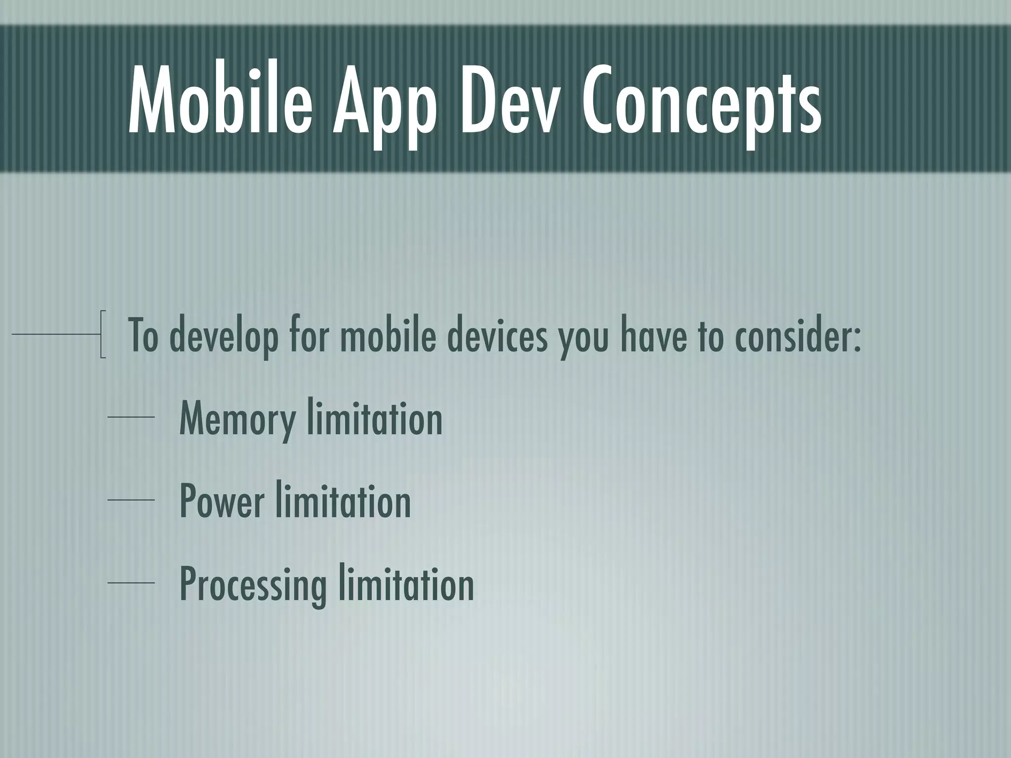 Mobile App Dev Concepts

To develop for mobile devices you have to consider:
   Memory limitation
   Power limitation
   Processing limitation
 