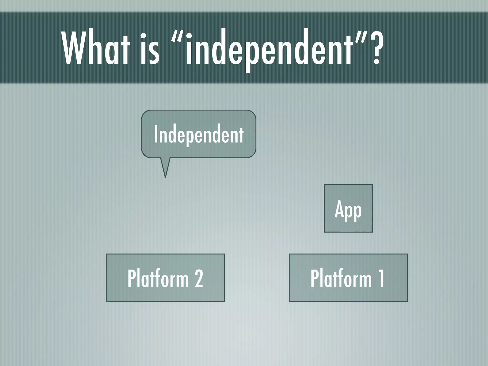 What is “independent”?
       Independent


                        App


    Platform 2       Platform 1
 