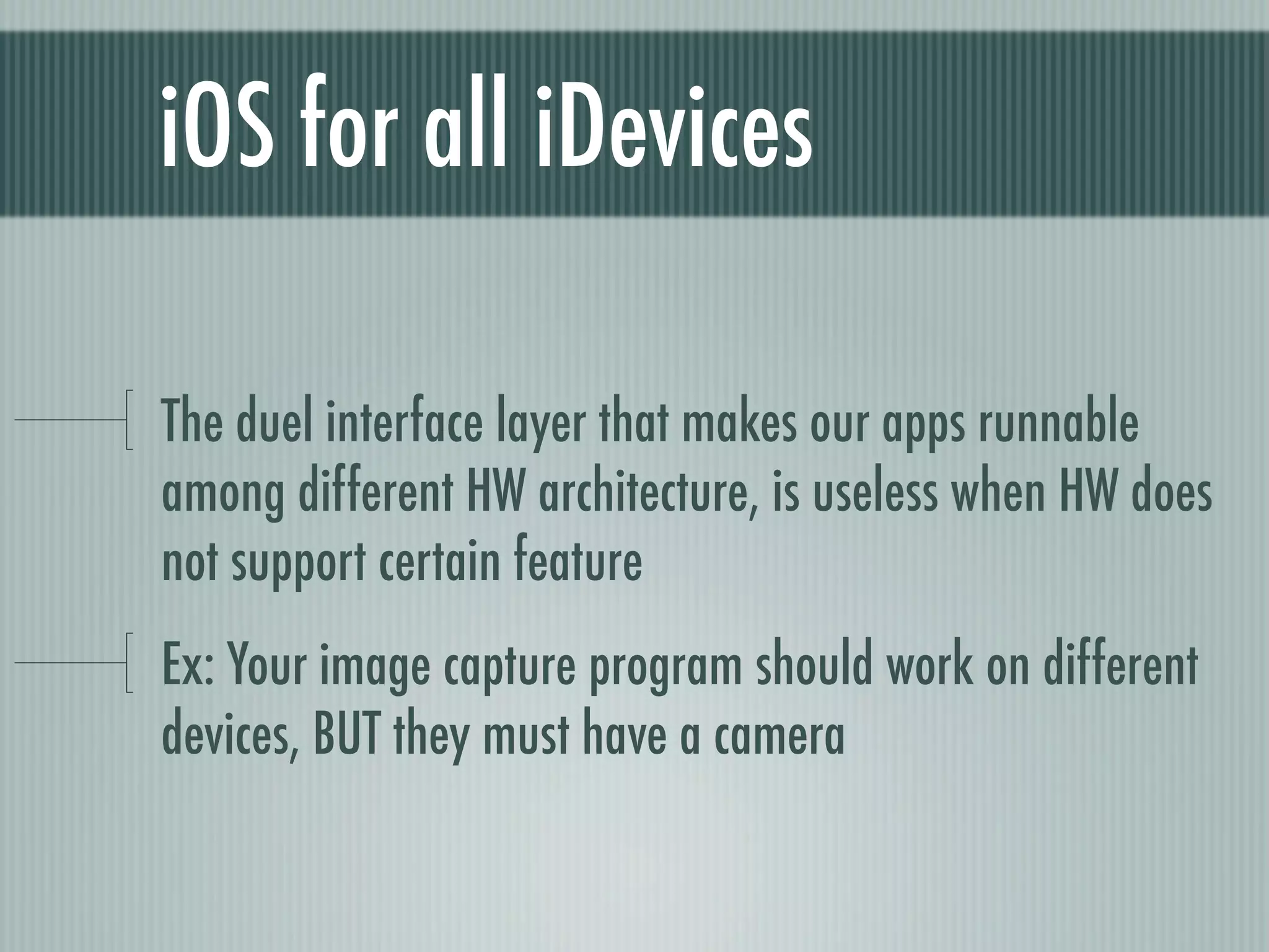 iOS for all iDevices

The duel interface layer that makes our apps runnable
among different HW architecture, is useless when HW does
not support certain feature
Ex: Your image capture program should work on different
devices, BUT they must have a camera
 