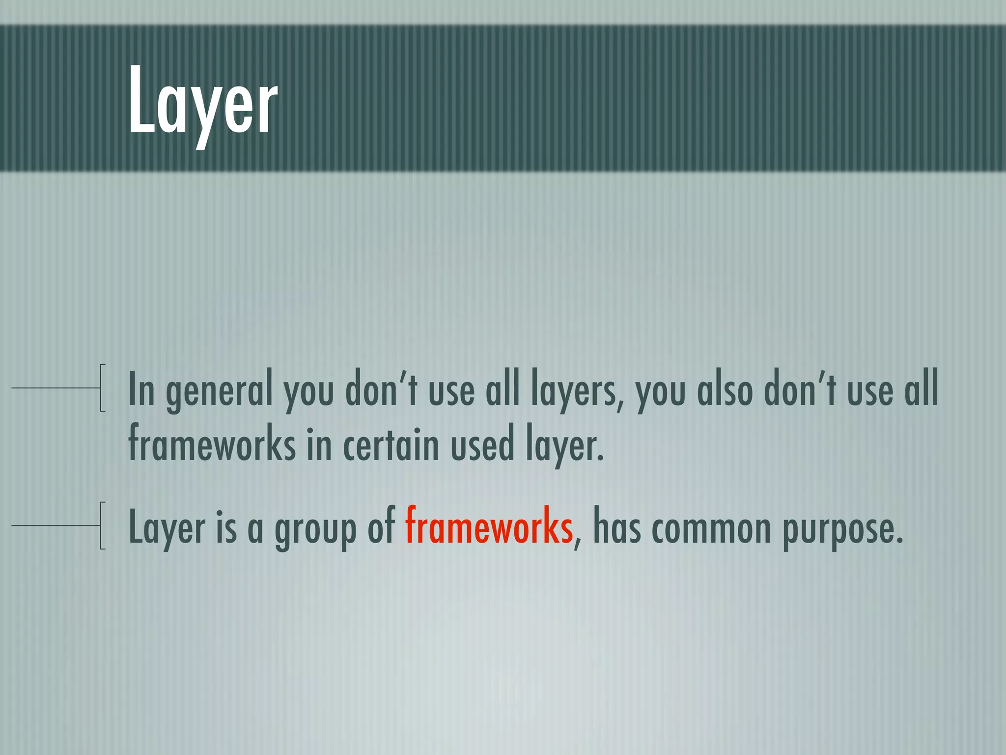 Layer


In general you don’t use all layers, you also don’t use all
frameworks in certain used layer.
Layer is a group of frameworks, has common purpose.
 