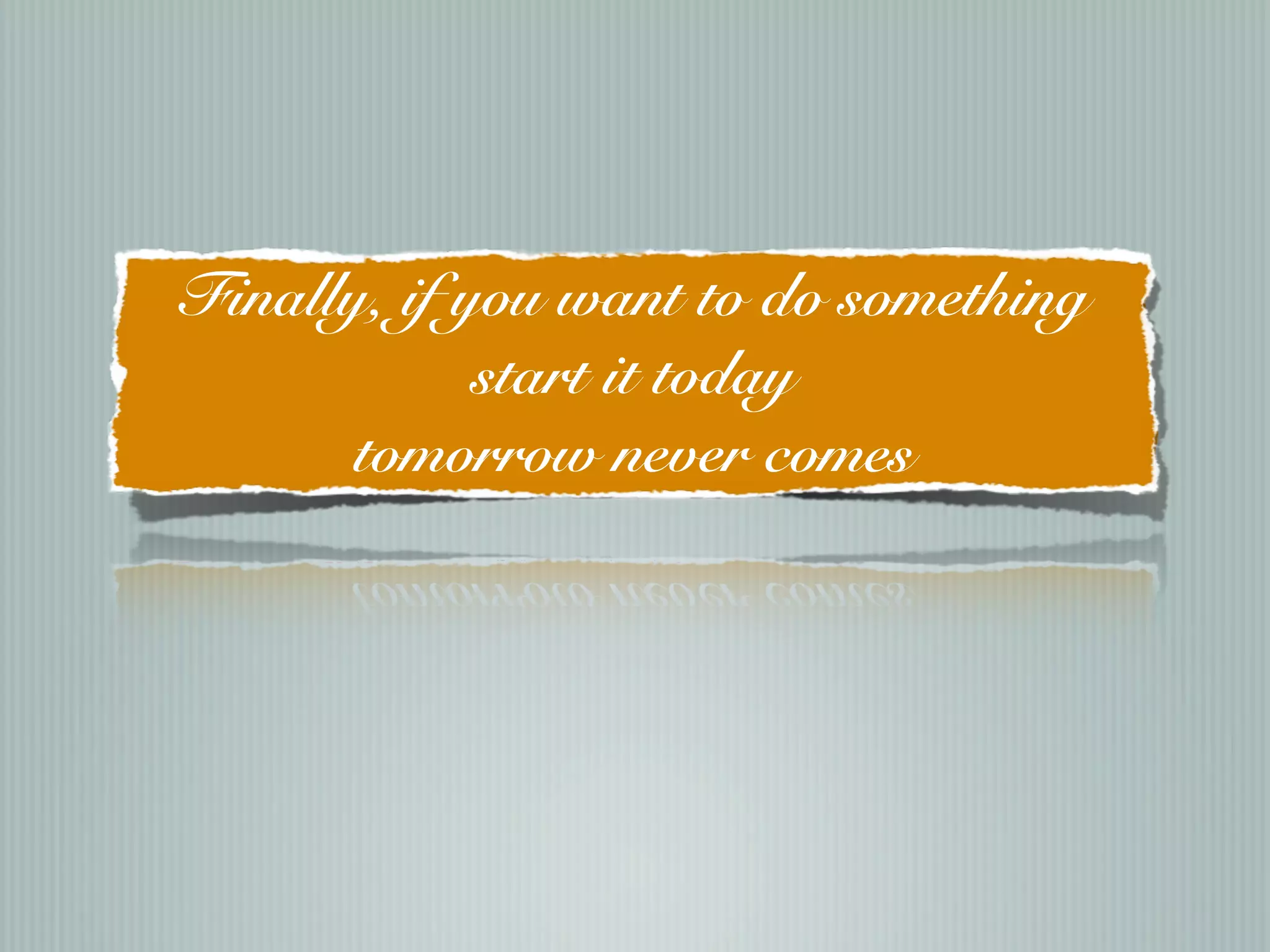 Finally, if you want to do something
             start it today
       tomorrow never comes
 