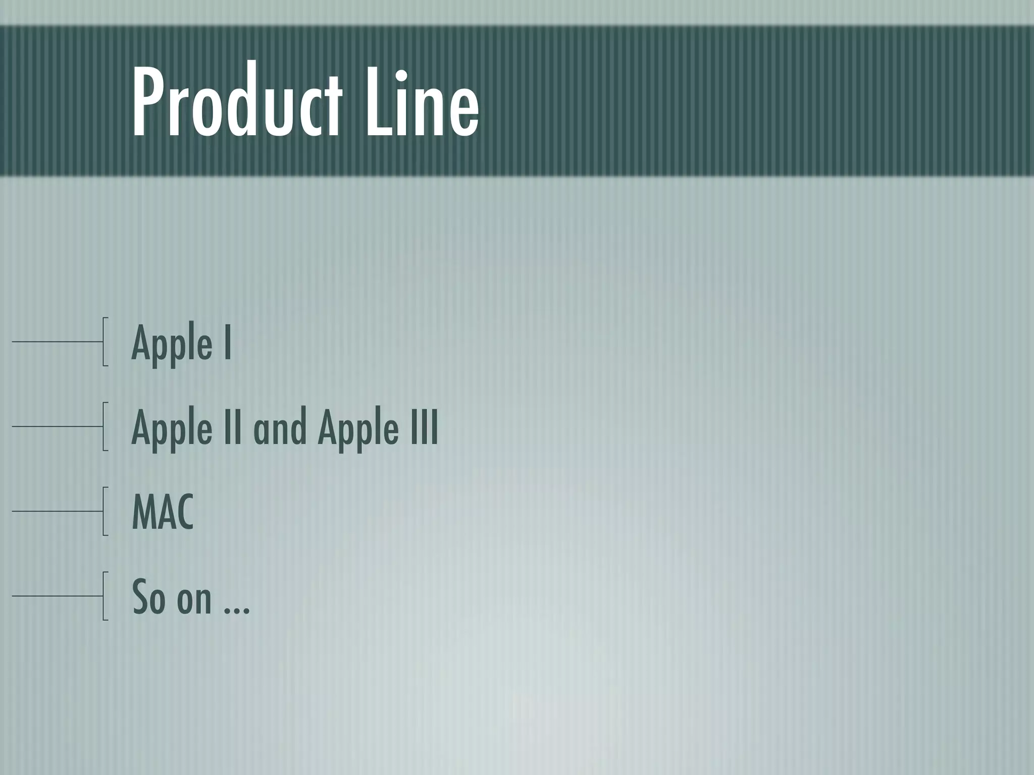 Product Line

Apple I
Apple II and Apple III
MAC
So on ...
 