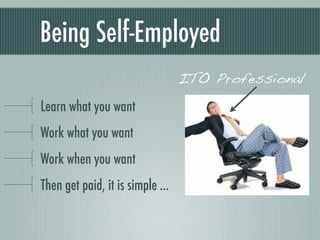 Being Self-Employed
                                  ITO Professional
Learn what you want
Work what you want
Work when you want
Then get paid, it is simple ...
 