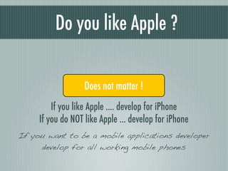 Do you like Apple ?

               Yes Does not matter !No
         If you like Apple .... develop for iPhone
     If you do NOT like Apple ... develop for iPhone
If you want to be a mobile applications developer
     develop for all working mobile phones
 