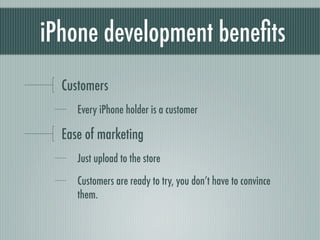 iPhone development beneﬁts
  Customers
     Every iPhone holder is a customer

  Ease of marketing
     Just upload to the store

     Customers are ready to try, you don’t have to convince
     them.
 