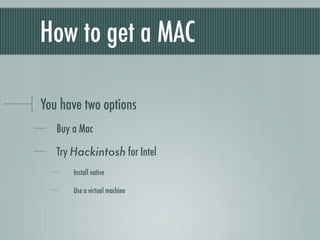 How to get a MAC

You have two options
   Buy a Mac

   Try Hackintosh for Intel
       Install native

       Use a virtual machine
 
