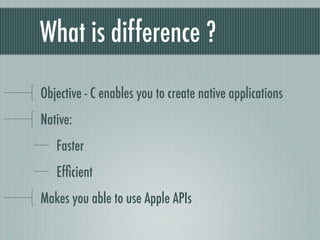 What is difference ?

Objective - C enables you to create native applications
Native:
   Faster
   Efﬁcient
Makes you able to use Apple APIs
 