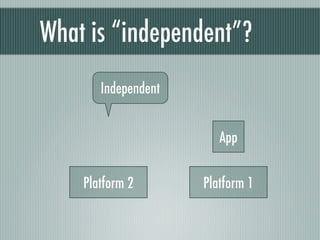 What is “independent”?
       Independent


                        App


    Platform 2       Platform 1
 