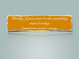 Finally, if you want to do something
             start it today
       tomorrow never comes
 