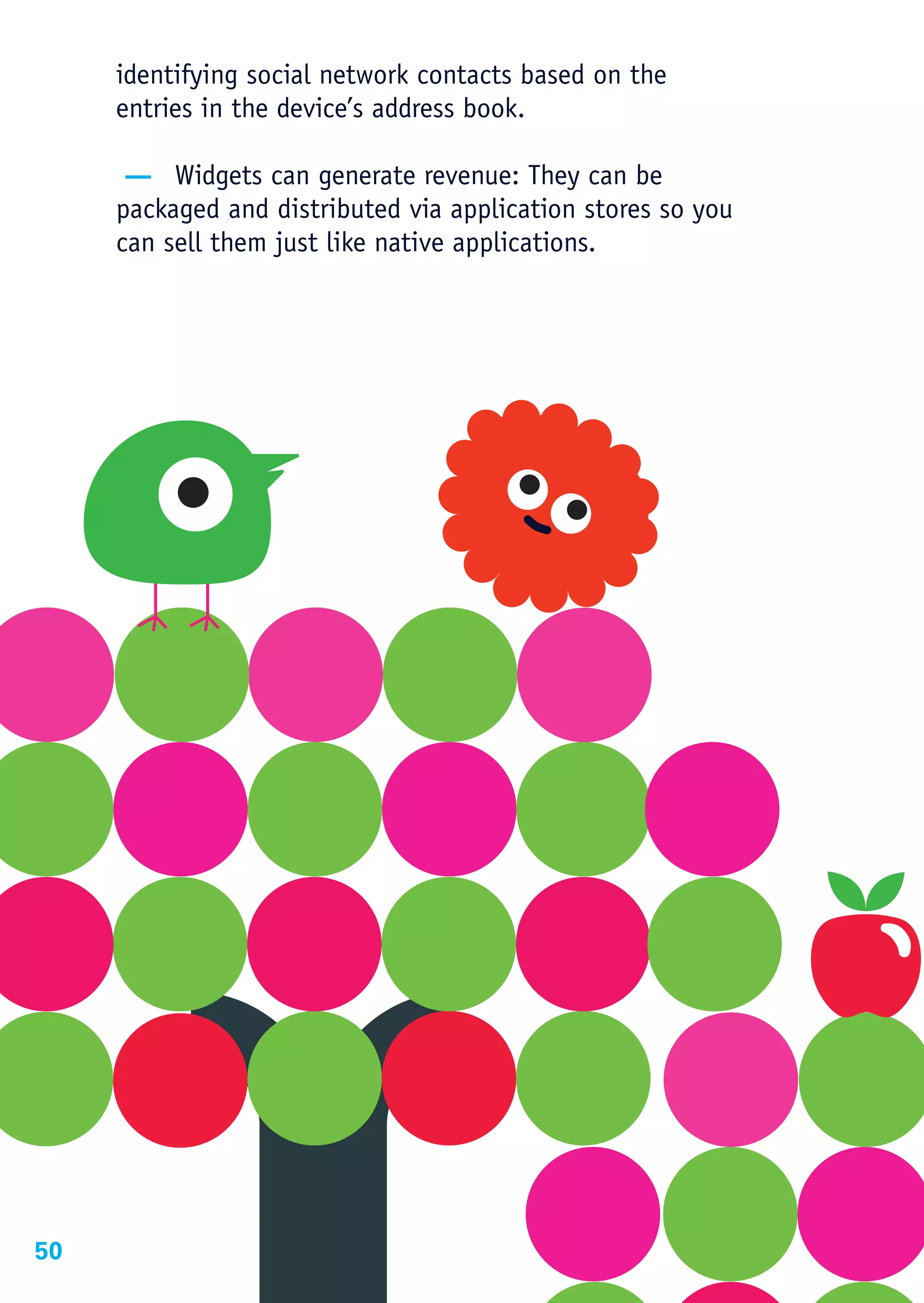 identifying social network contacts based on the
     entries in the device’s address book.

      — Widgets can generate revenue: They can be
     packaged and distributed via application stores so you
     can sell them just like native applications.




50
 