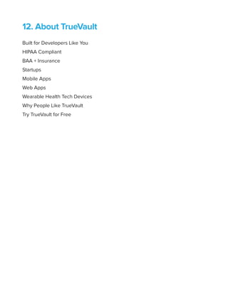 12. About TrueVault
Built for Developers Like You
HIPAA Compliant
BAA + Insurance
Startups
Mobile Apps
Web Apps
Wearable Health Tech Devices
Why People Like TrueVault
Try TrueVault for Free
 