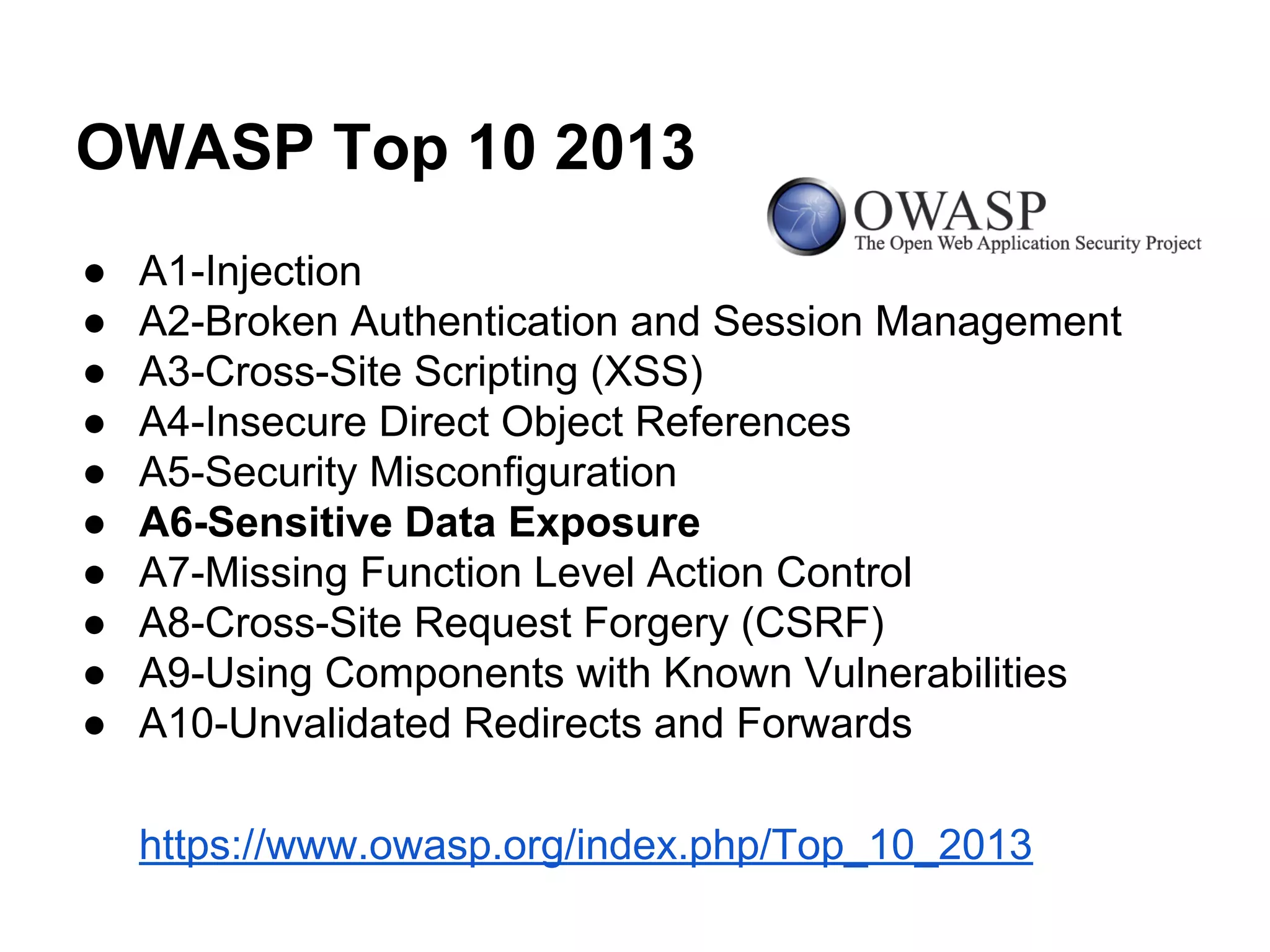 OWASP Top 10 2013
●
●
●
●
●
●
●
●
●
●

A1-Injection
A2-Broken Authentication and Session Management
A3-Cross-Site Scripting (XSS)
A4-Insecure Direct Object References
A5-Security Misconfiguration
A6-Sensitive Data Exposure
A7-Missing Function Level Action Control
A8-Cross-Site Request Forgery (CSRF)
A9-Using Components with Known Vulnerabilities
A10-Unvalidated Redirects and Forwards
https://www.owasp.org/index.php/Top_10_2013

 