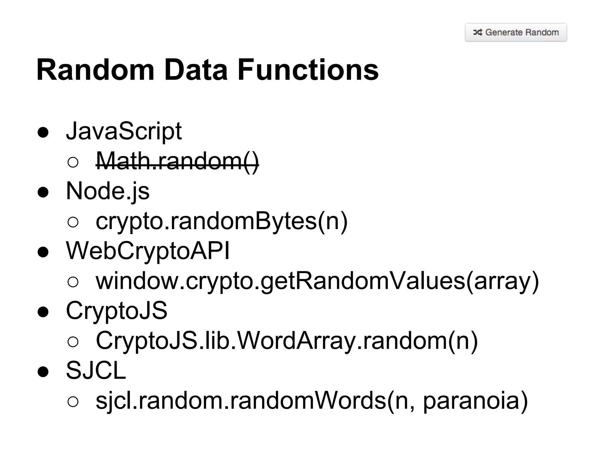 Random Data Functions
● JavaScript
○ Math.random()
● Node.js
○ crypto.randomBytes(n)
● WebCryptoAPI
○ window.crypto.getRandomValues(array)
● CryptoJS
○ CryptoJS.lib.WordArray.random(n)
● SJCL
○ sjcl.random.randomWords(n, paranoia)

 