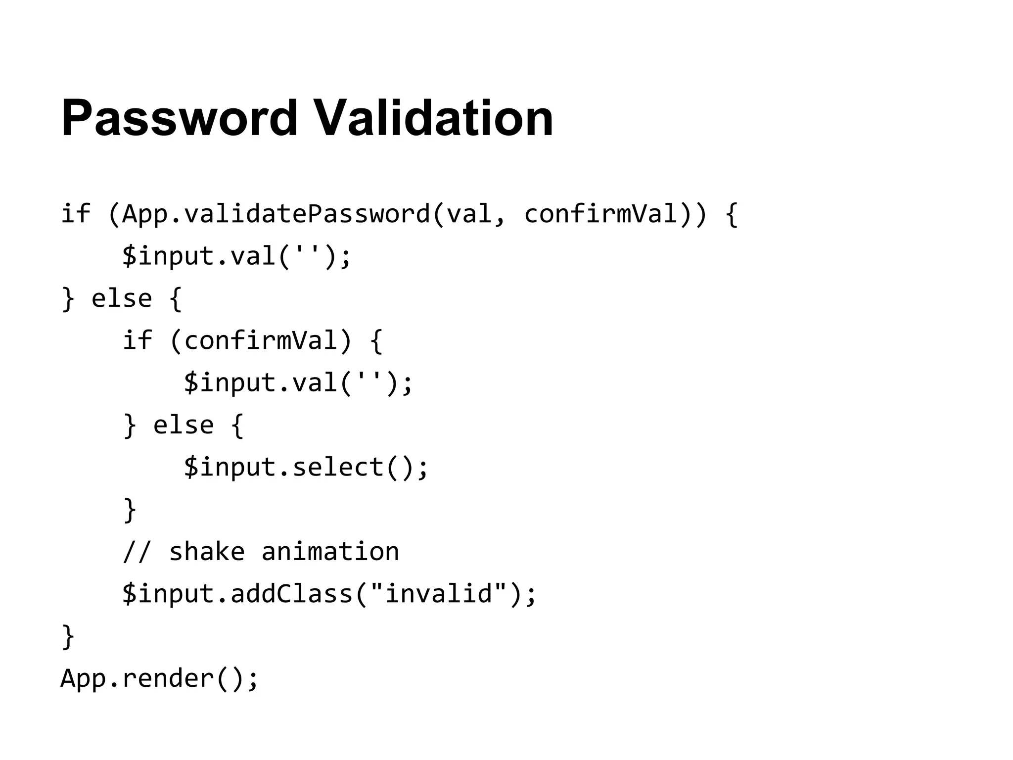 Password Validation
if (App.validatePassword(val, confirmVal)) {
$input.val('');
} else {
if (confirmVal) {
$input.val('');
} else {
$input.select();
}
// shake animation
$input.addClass("invalid");
}
App.render();

 