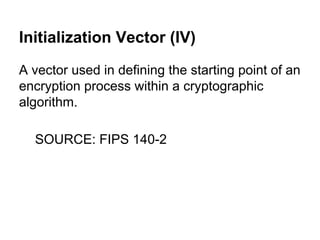 Initialization Vector (IV)
A vector used in defining the starting point of an
encryption process within a cryptographic
algorithm.
SOURCE: FIPS 140-2

 