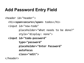 Add Password Entry Field
<header id="header">
<h1><span>secure</span> todos</h1>
<input id="new-todo"
placeholder="What needs to be done?"
style="display: none">
<input id="todo-password"
type="password"
placeholder="Enter Password"
autofocus
class="edit">
</header>

 