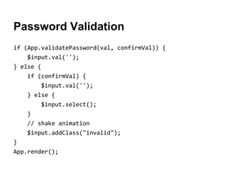 Password Validation
if (App.validatePassword(val, confirmVal)) {
$input.val('');
} else {
if (confirmVal) {
$input.val('');
} else {
$input.select();
}
// shake animation
$input.addClass("invalid");
}
App.render();

 