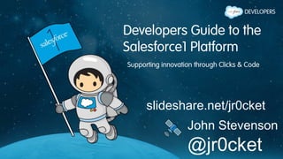 Developers Guide to the
Salesforce1 Platform
Supporting innovation through Clicks & Code
slideshare.net/jr0cket
John Stevenson
@jr0cket
 