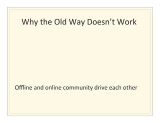 Why	
  the	
  Old	
  Way	
  Doesn’t	
  Work	
  
                                              	
  

	
  
	
  
	
  
	
  
	
  
Oﬄine	
  and	
  online	
  community	
  drive	
  each	
  other	
  	
  
 