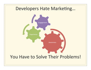  
  Developers	
  Hate	
  Marke>ng…            	
  
                         	
  
                         	
    Engagement	
  


                         	
  
                         	
  
              Experience	
  


                         	
  
                                                Awareness	
  

                         	
  
                         	
  
You	
  Have	
  to	
  Solve	
  Their	
  Problems!  	
  
                         	
  
 
